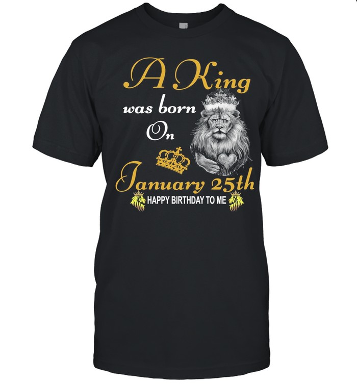 A King Was Born On January 25th Happy Birthday To Me shirt