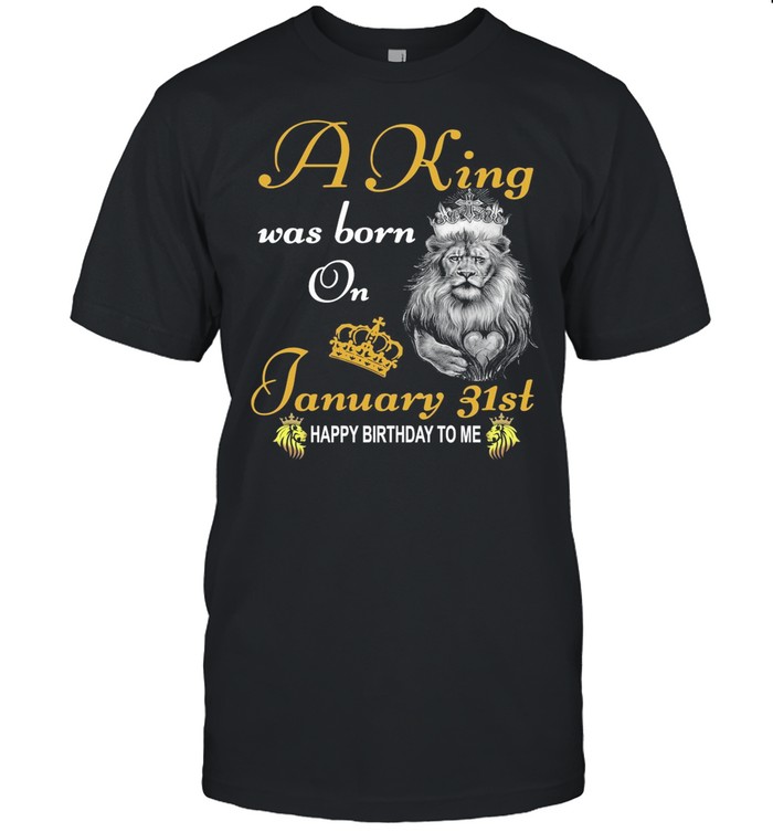 A King Was Born On January 31th Happy Birthday To Me shirt