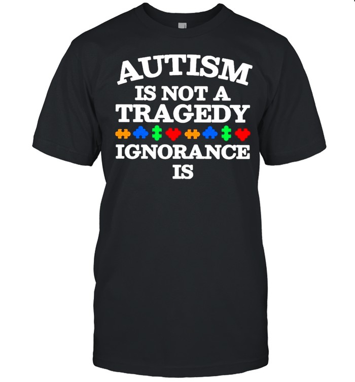 Autism is not a Tragedy Ignorance is shirt