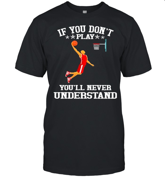 Basketball If you don’t play you’ll never understand shirt