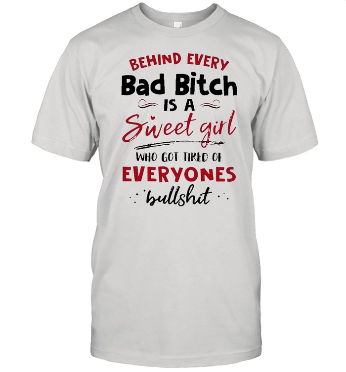 Behind Every Bad Bitch Is A Sweet Girl Who Got Tired Of Everyones Bullshit shirt