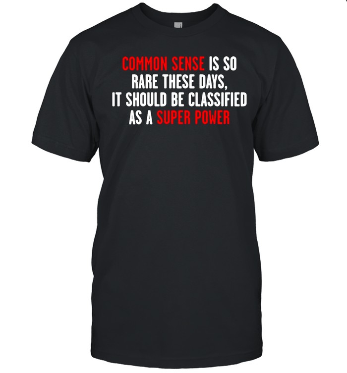 Common Sense Is So Rare These Days it Should Be Classified As A Super Power shirt