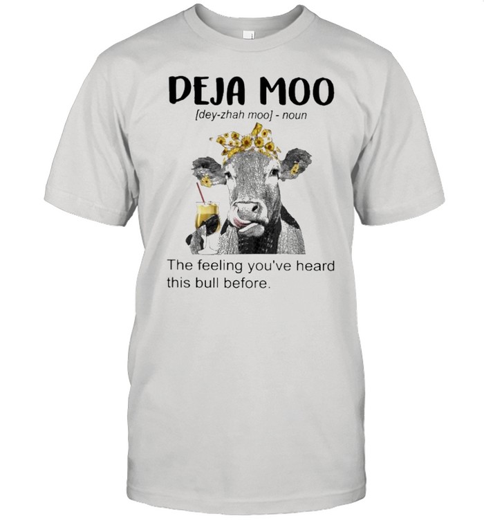 Cow deja moo the feeling you’ve heard this bull before shirt