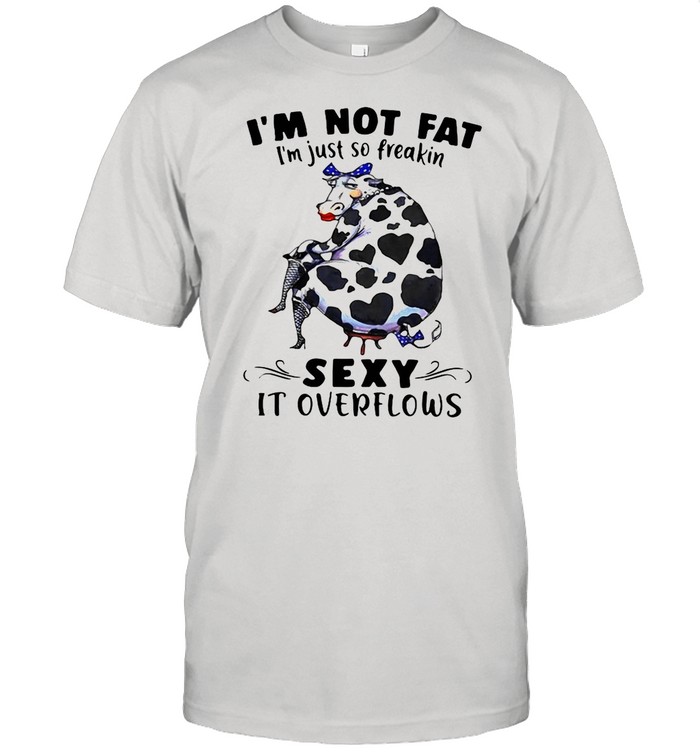 Cow I’m Not Fat I’m Just So Freakin Sexy It Overflows shirt