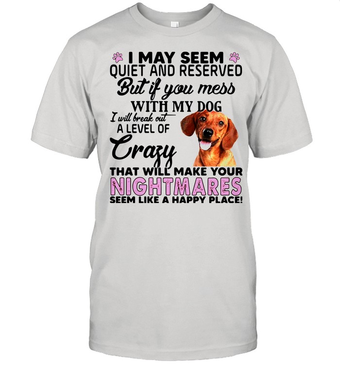 Dachshund I May Seem Quiet And Reserved But If You Mess With My Dog shirt