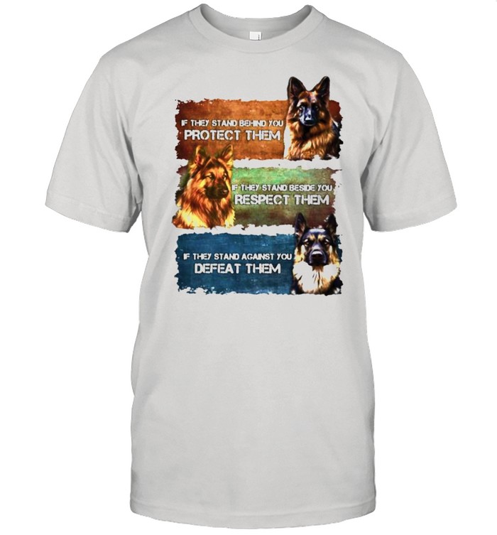 German Shepherd if they stand behind you protect them If they stand beside you respect them defeat them shirt