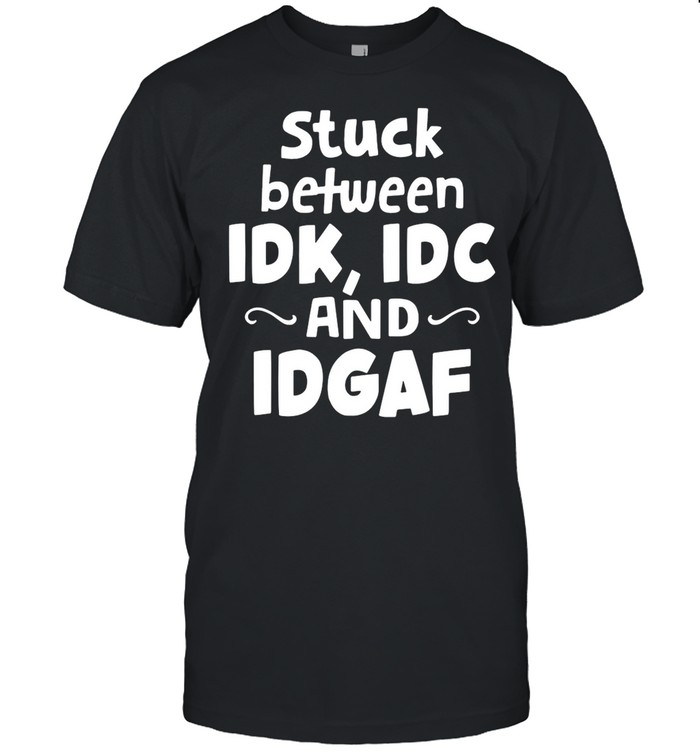 Good Stuck Between IDK IDC And IDGAF shirt