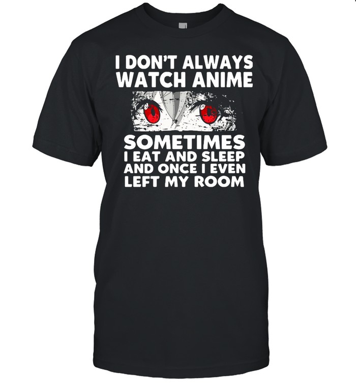 I Don’t Always Watch Anime Sometimes I Eat And Sleep And Once I Even Left My Room shirt