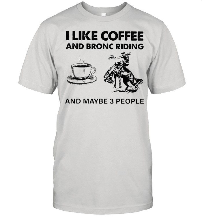 I Like Coffee And Bronc Riding And Maybe 3 People shirt