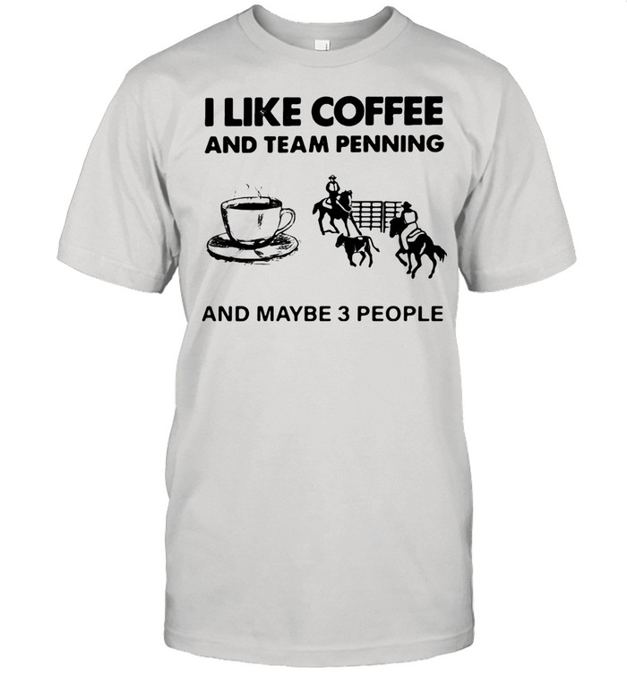 I Like Coffee And Team Penning And Maybe 3 People shirt