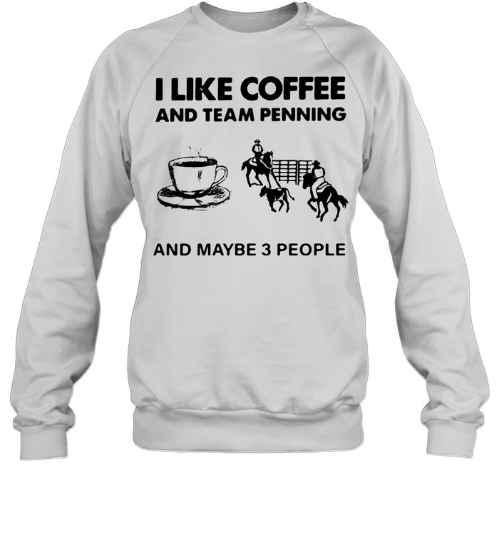 I Like Coffee And Team Penning And Maybe 3 People shirt Unisex Sweatshirt