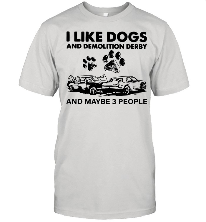 I Like Dogs And Demolition Derby And Maybe 3 People shirt