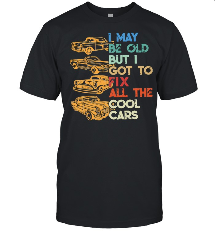 I May Be Old But I Got To Fix All The Cool Cars shirt