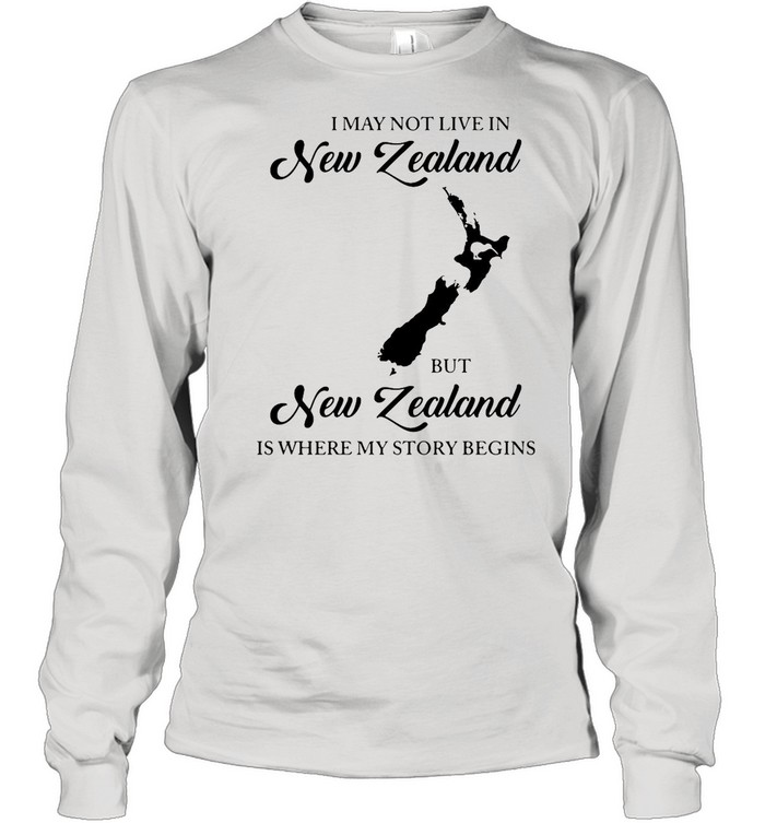 I May Not Live In New Zealand But New Zealand Is Where My Story Begins shirt Long Sleeved T-shirt