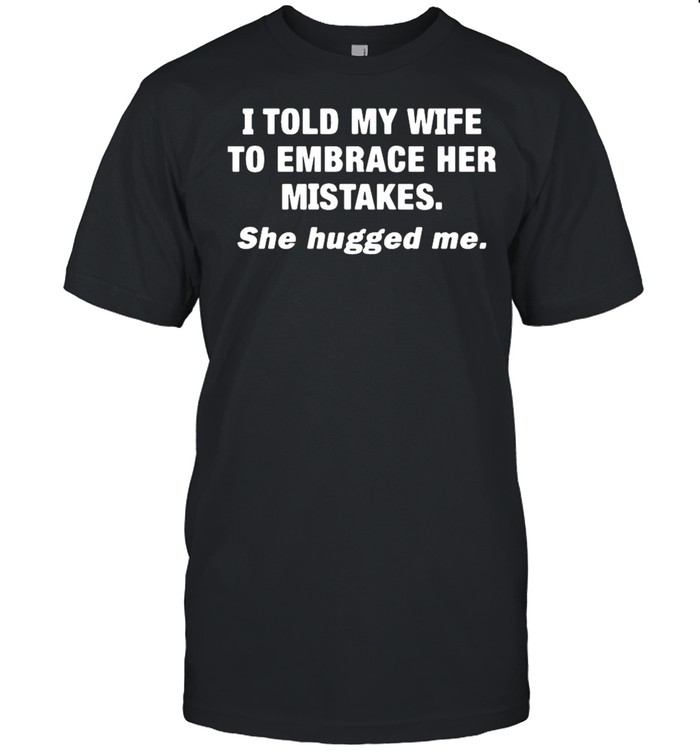 I Told My Wife She Should Embrace Her Mistakes shirt