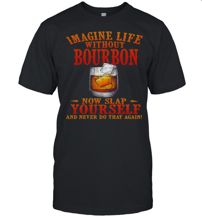 Imagine Life Without Bourbon Now Slap Yourself And Never Do That Again shirt