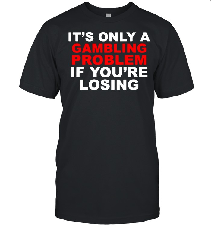 It’s Only A Gambling Problem If You’re Losing Tshirt Classic Mens T-shirt