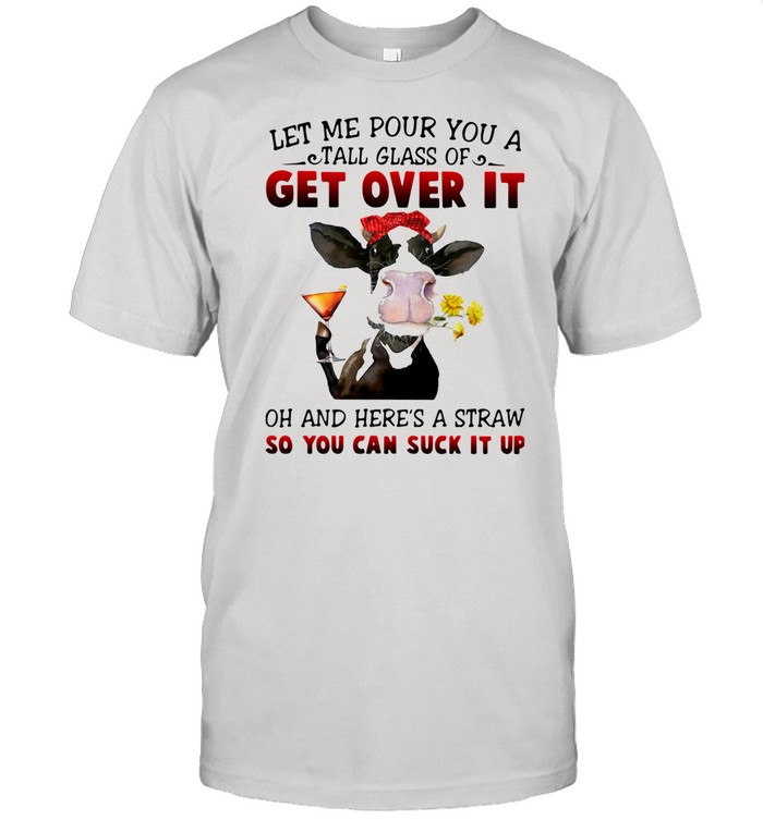 Let Me Pour You A Tall Glass Of Get Over It Oh And Here’s A Straw So You Can Suck It Up shirt