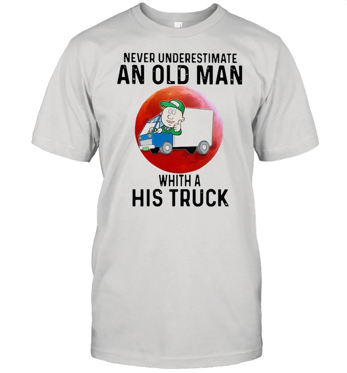 Never Underestimate An Old Man Whith A His Truck shirt