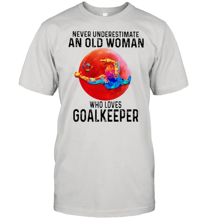 Never underestimate an old woman who loves Goalkeeper shirt