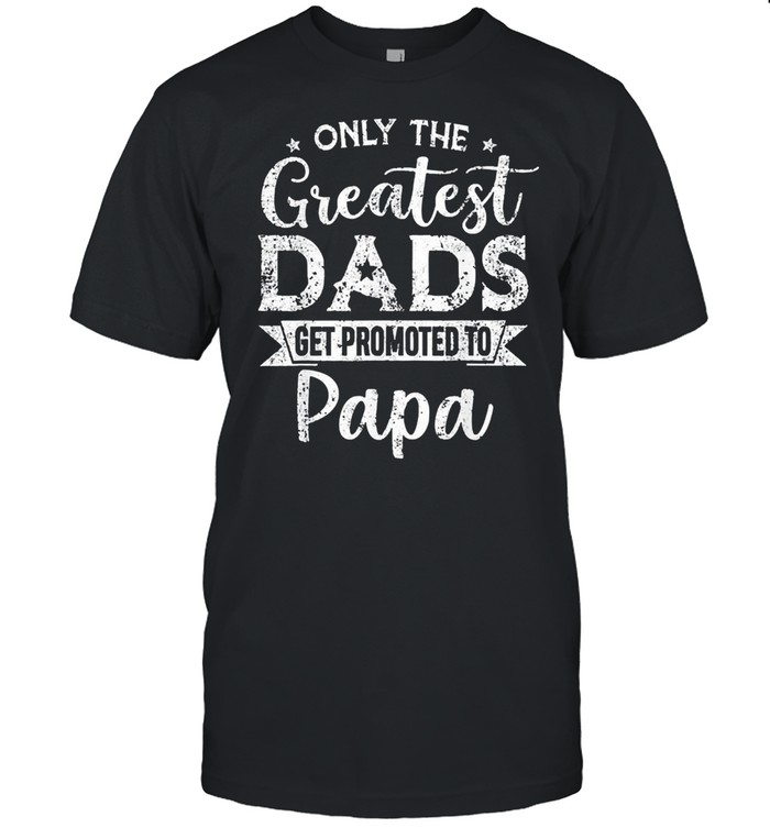 Only the best dad get promoted to papa shirt