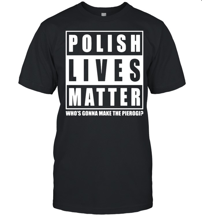 Polish Lives Matter Who’s Gonna Make The Pierogi shirt