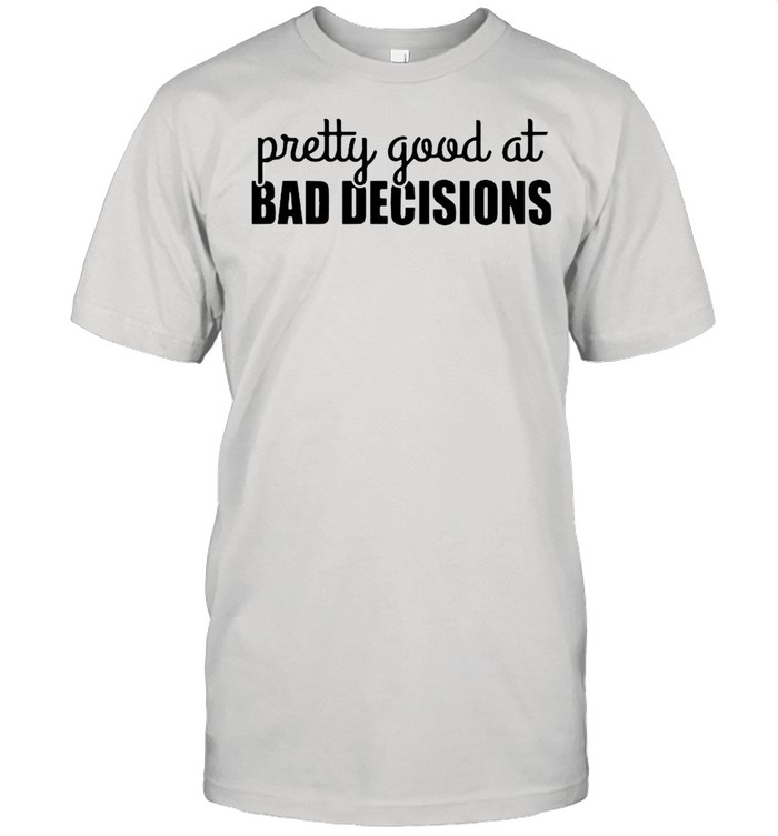 Pretty Good At Bad Decisions shirt