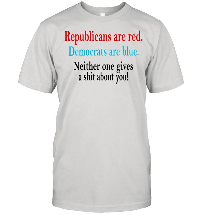 Republicans are red Democrats are blue neither one gives a shit about You shirt