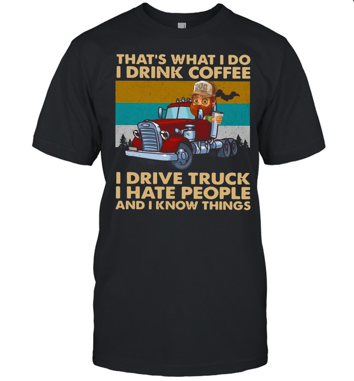 That’s What I Do I Drink Coffee I Deive Truck I Have People And I Know Things shirt