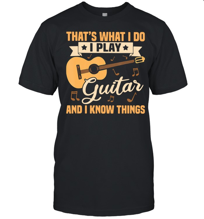 That’s What I Do I Play Guitars And I Know Things shirt