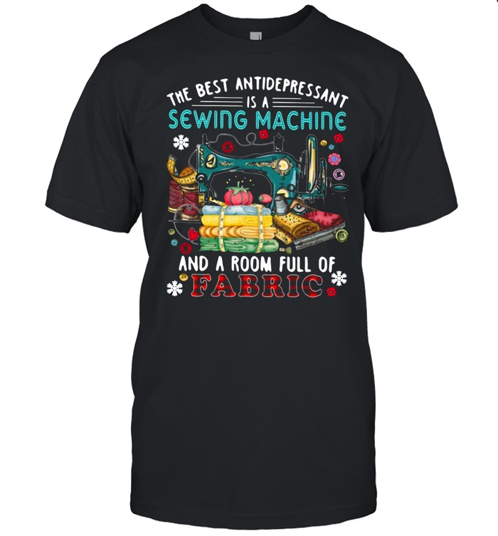 The Best Antidepressant Is A Sewing Machine And A Room Full Of Fabric shirt