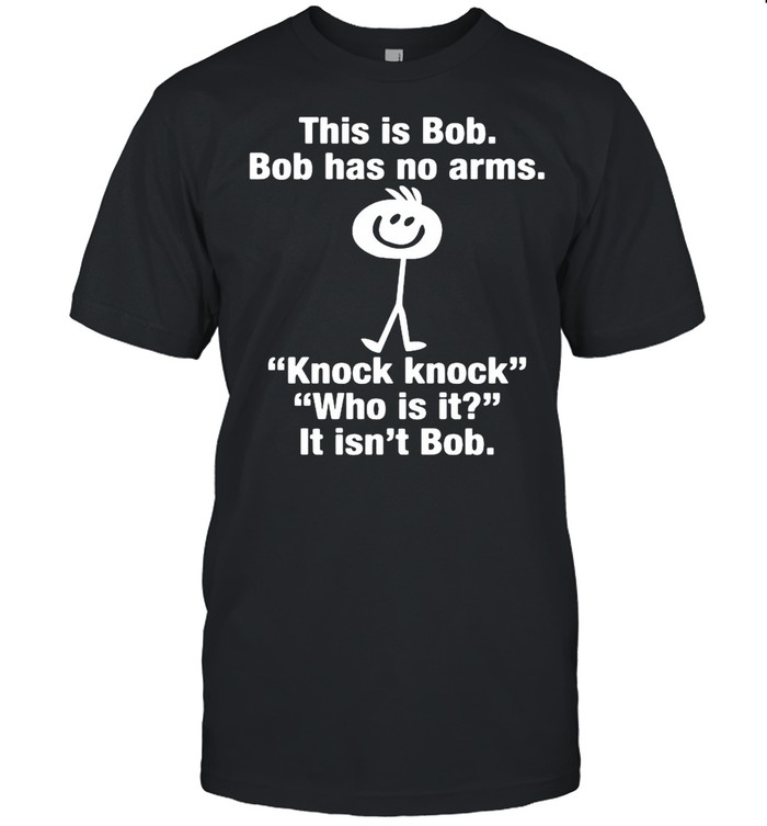 This Is Bob Bob Has No Arms Knock Knock shirt