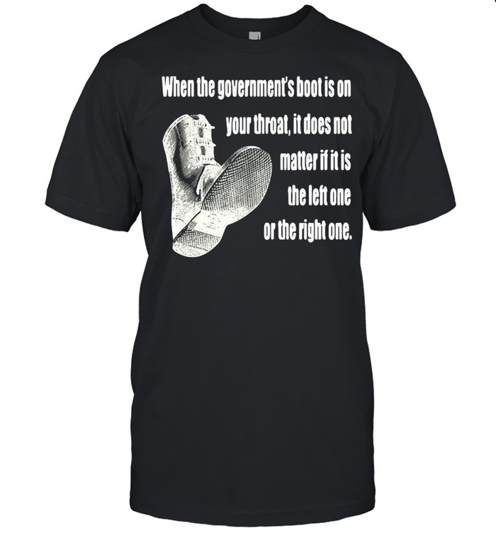 When The Government’s Boot Is On Your Throat It Does Not Matter If It Is The Left One Or The Right One shirt