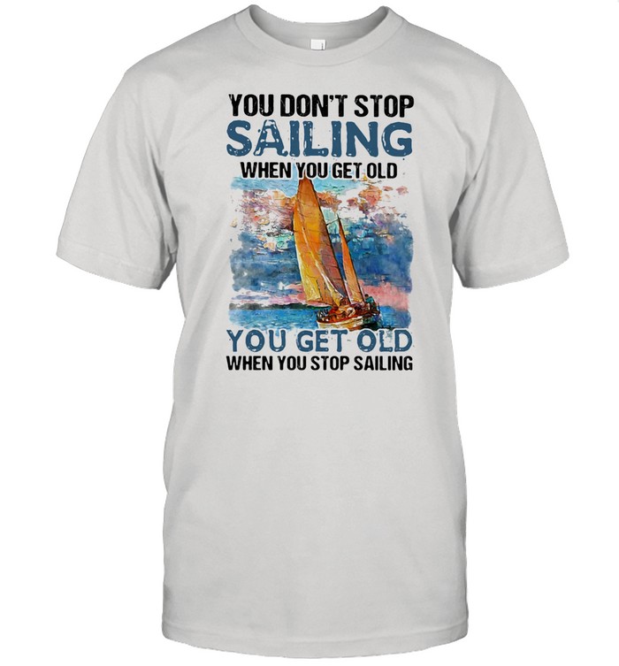 You Don't Stop Sailing When You Get Old When You Stop Sailing Sea shirt