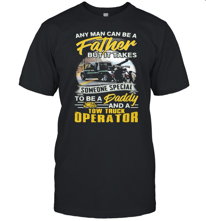 Any Man Can Be A Father But It Takes Someone Special To Be A Daddy And A Tow Truck Operator shirt