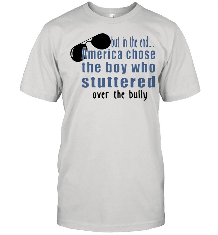 But in the end America Chose the Boy who stuttered over the Bully shirt