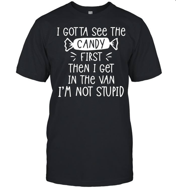 I Gotta See The Candy First Then I Get In The Van I’m Not Stupid shirt