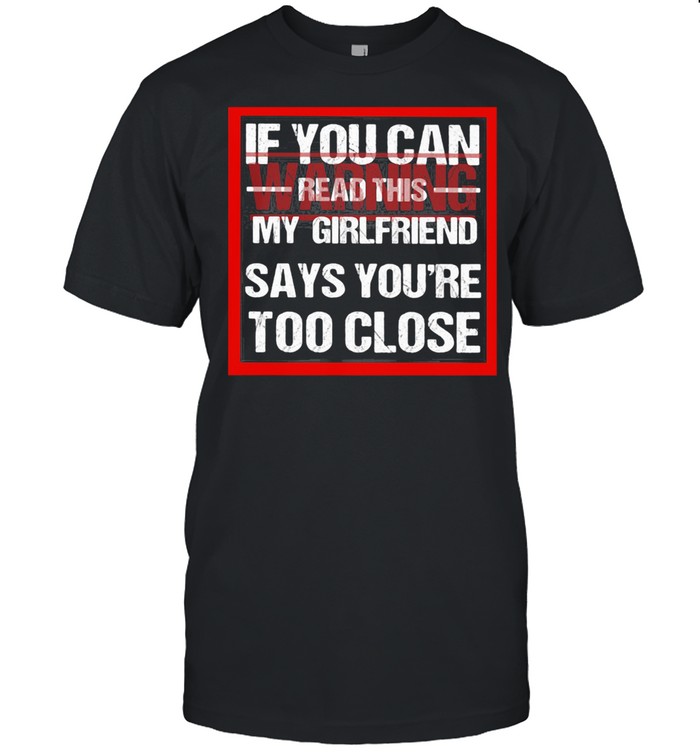 If You Can Read This My Girlfriend Say You're Too Close Warning shirt