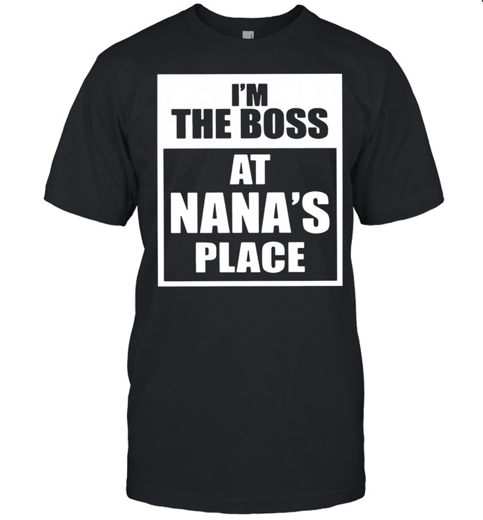 I’m The Boss At Nana’s Place shirt