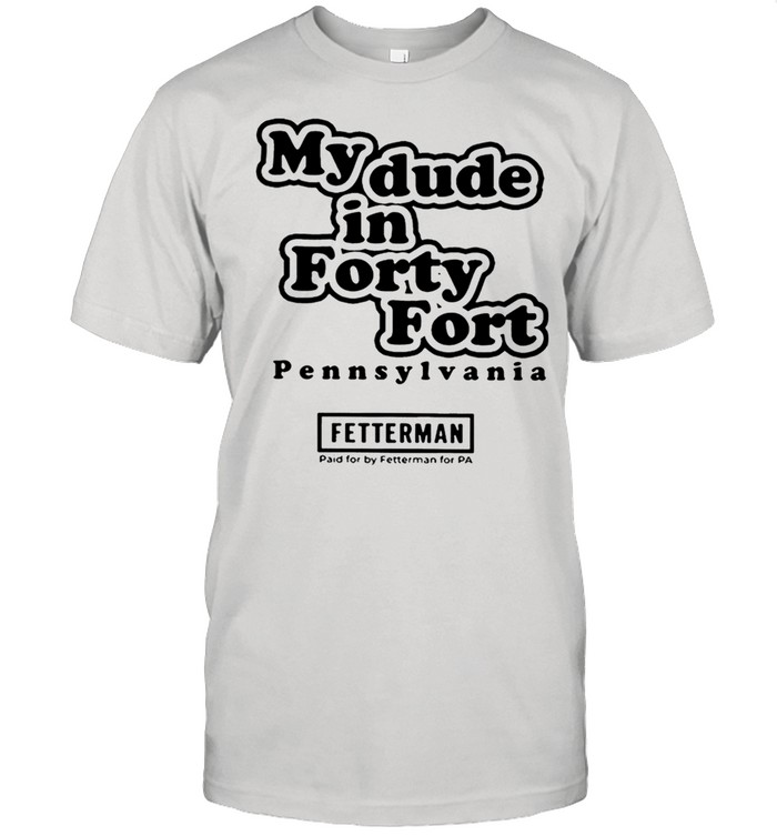 My Dude In Forty Fort Pennsylvania Fetterman 2021 shirt