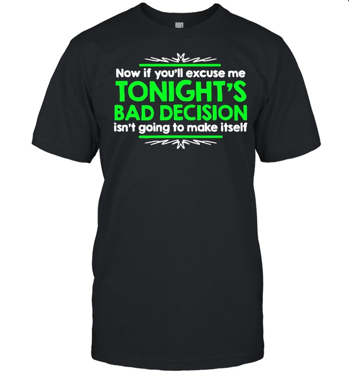 Now If You’ll Excuse Me Tonight’s Bad Decision Isn’t Going To Make Itself shirt