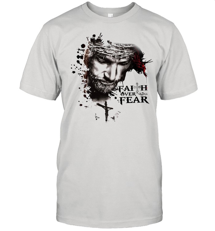 The Jesus Faith Over Fear shirt