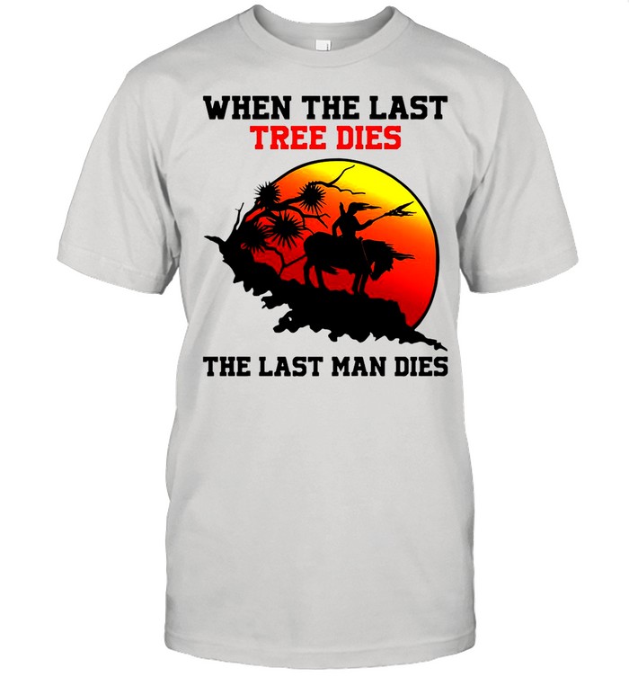 Attractive When The Last Tree Dies The Last Man Dies Vintage shirt