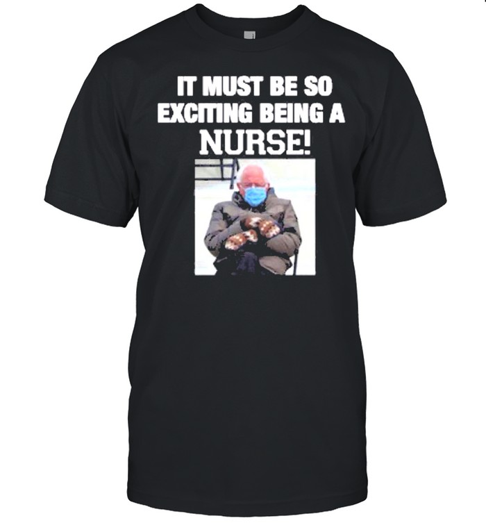 Bernie sanders it must be so exciting being a nurse shirt