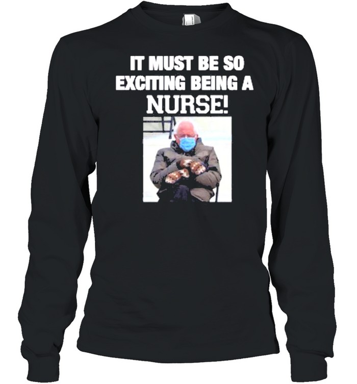 Bernie sanders it must be so exciting being a nurse shirt Long Sleeved T-shirt