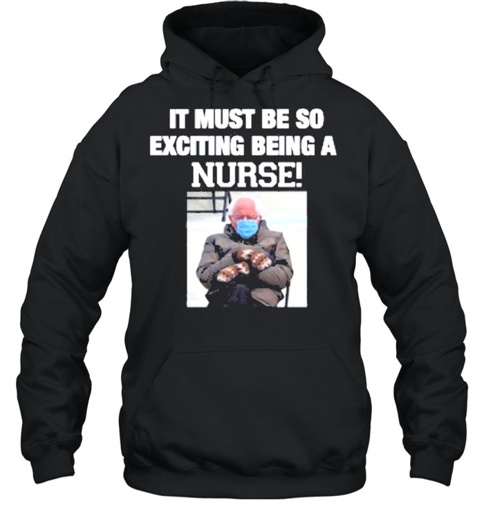 Bernie sanders it must be so exciting being a nurse shirt Unisex Hoodie