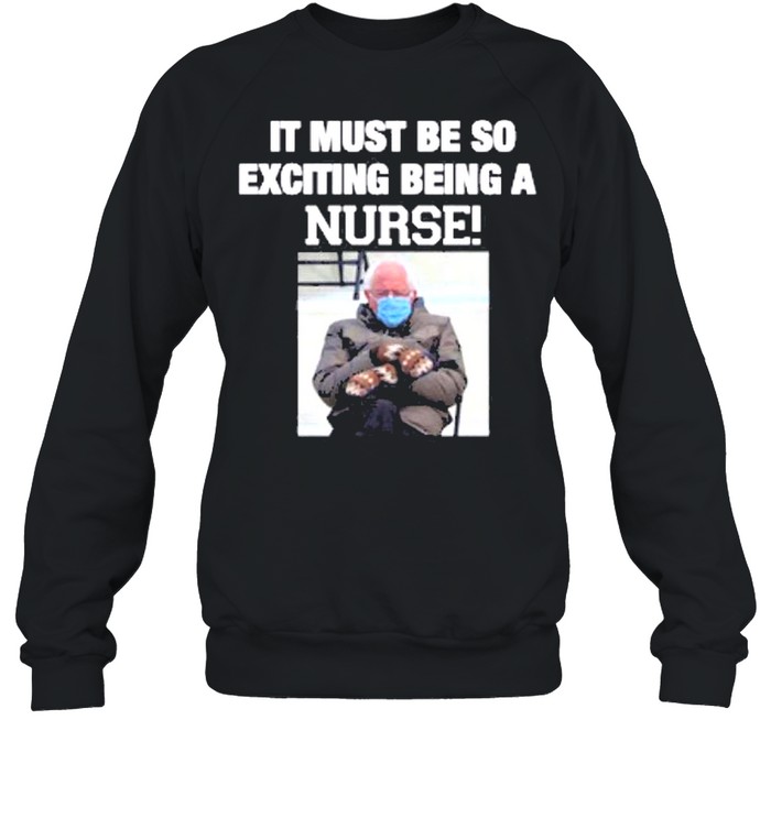 Bernie sanders it must be so exciting being a nurse shirt Unisex Sweatshirt