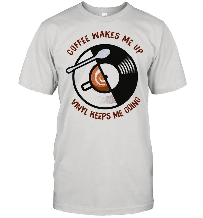 Coffee Wakes Me Up Vinyl Keeps Me Going shirt