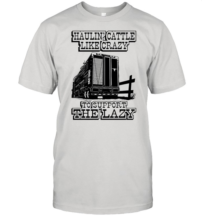 Haulin’ Cattle Like Crazy To Support The Lazy shirt