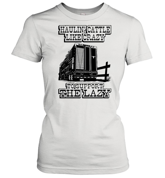 Haulin’ Cattle Like Crazy To Support The Lazy shirt Classic Women's T-shirt